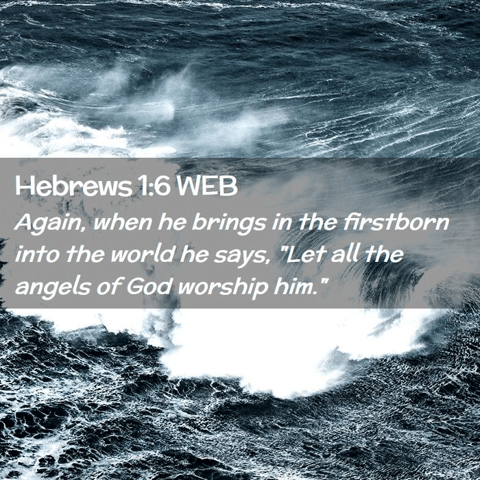 “Again, when he brings in the first born into the world he says, “Let all the angels of God worship Him.” - Hebrews 1:6 WEB “Again, when he brings in the first born into the world he says, “Let all the angels of God worship Him.” - Hebrews 1:6 WEB