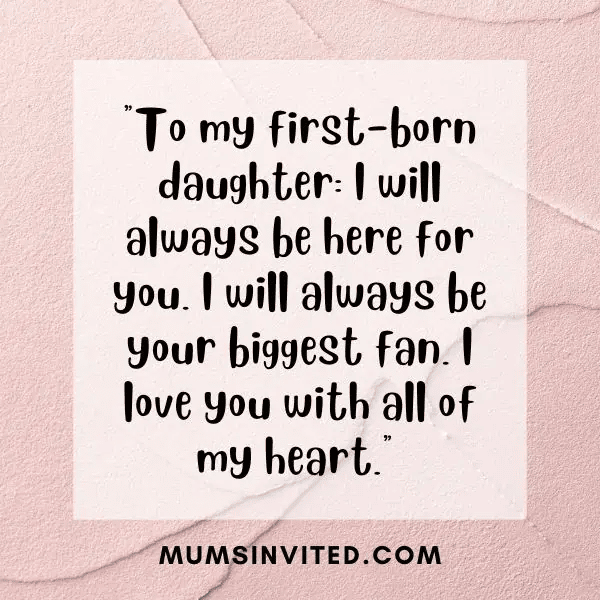 “To my first-born daughter, I will always be here for you. I will be your biggest fan. I love you with all of my heart.” - Mums Invited