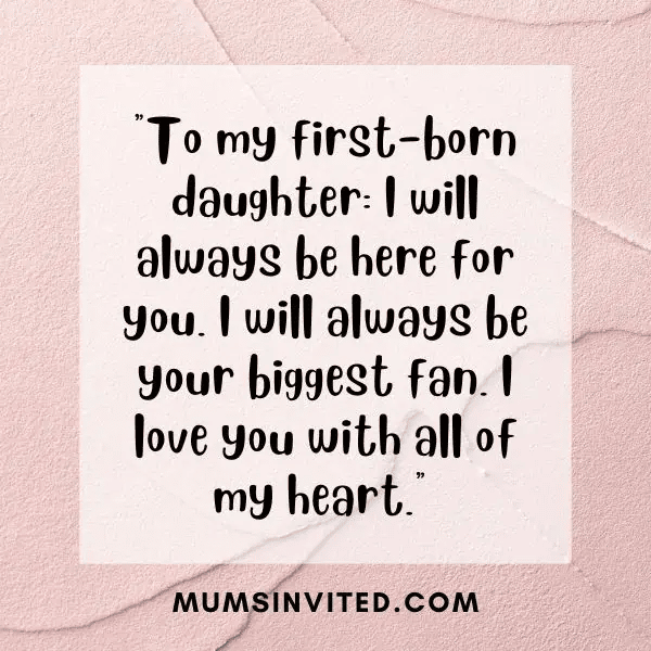 “To my first-born daughter, I will always be here for you. I will be your biggest fan. I love you with all of my heart.” - Mums Invited “To my first-born daughter, I will always be here for you. I will be your biggest fan. I love you with all of my heart.” - Mums Invited