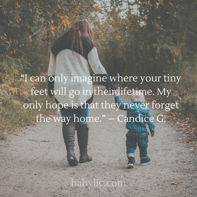 “I can only imagine where your tiny feet will go in their lifetime. My only hope is that they never forget the way home.” – Candice G. “I can only imagine where your tiny feet will go in their lifetime. My only hope is that they never forget the way home.” – Candice G.