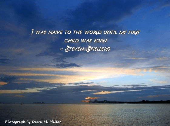 “I was naive to the world, until my first child was born.” - Stephen Sielberg