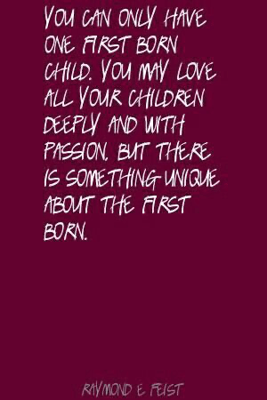 “You can only have one first born child. You may love all your children deeply and with passion. But there is something unique about the first born.” - Raymond E. Feist “You can only have one first born child. You may love all your children deeply and with passion. But there is something unique about the first born.” - Raymond E. Feist