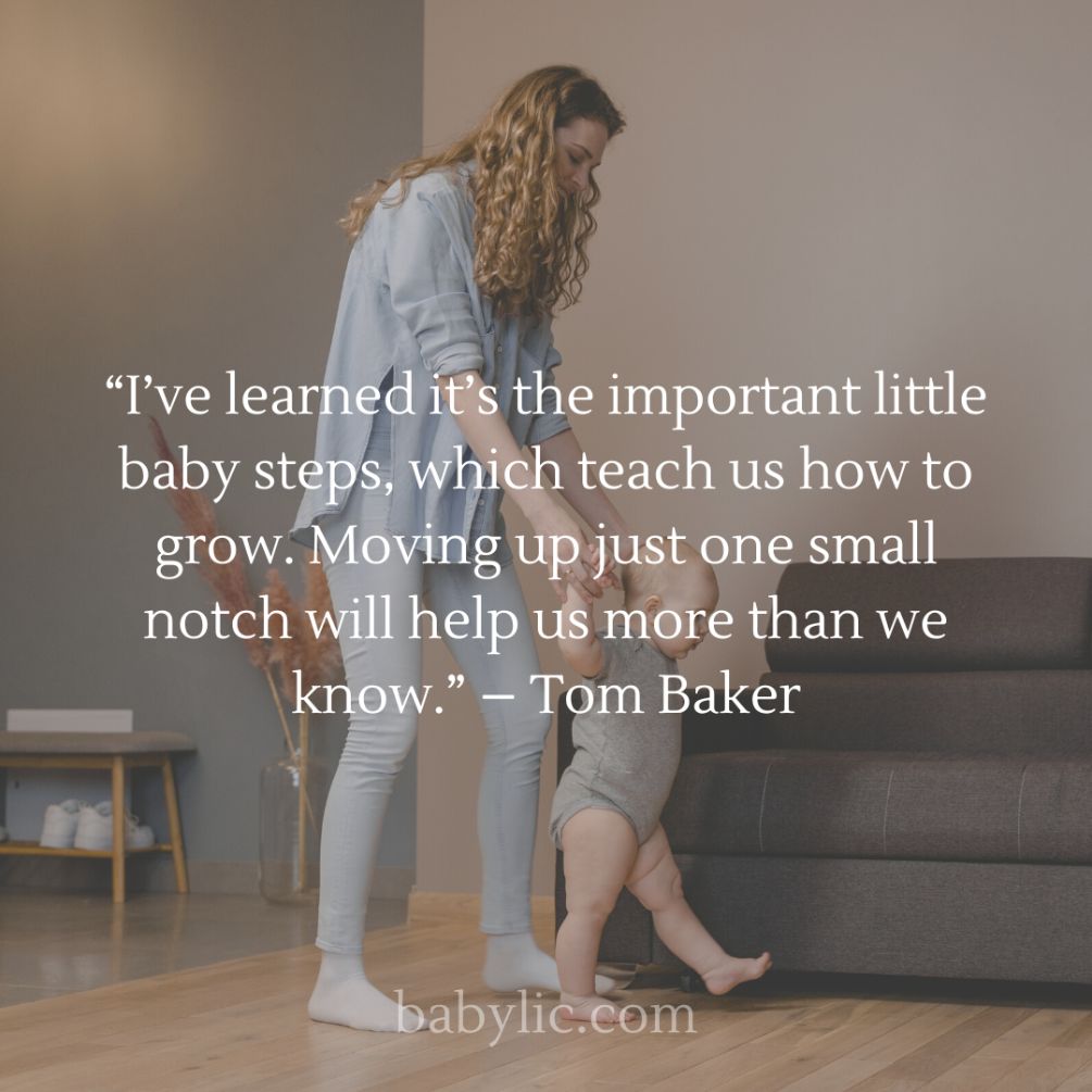 I’ve learned it’s the important little baby steps, which teach us how to grow. Moving up just one small notch will help us more than we know.” – Tom Baker