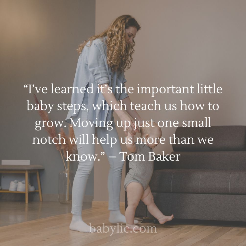 I’ve learned it’s the important little baby steps, which teach us how to grow. Moving up just one small notch will help us more than we know.” – Tom Baker I’ve learned it’s the important little baby steps, which teach us how to grow. Moving up just one small notch will help us more than we know.” – Tom Baker