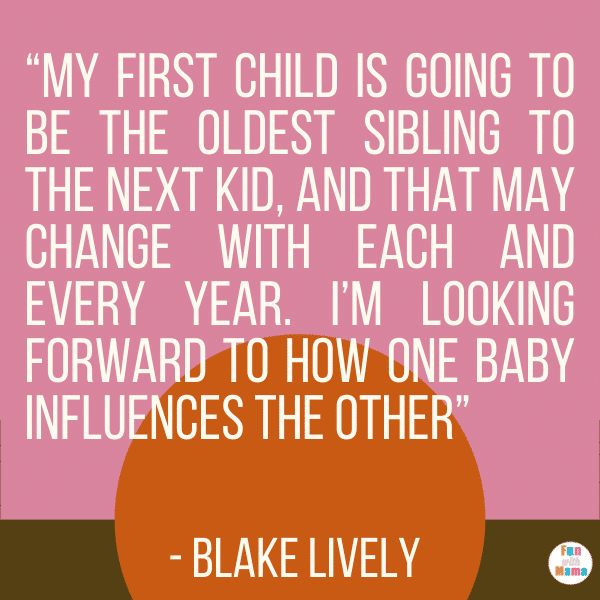“My first child is going to be the oldest sibling to the next kid, and that may change with each and every year. I’m looking forward to how one baby influences the other.” - Blake Lively “My first child is going to be the oldest sibling to the next kid, and that may change with each and every year. I’m looking forward to how one baby influences the other.” - Blake Lively