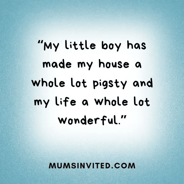“My little boy has made my house a whole lot pigsty and my life a whole lot wonderful.” - Mums Invited “My little boy has made my house a whole lot pigsty and my life a whole lot wonderful.” - Mums Invited