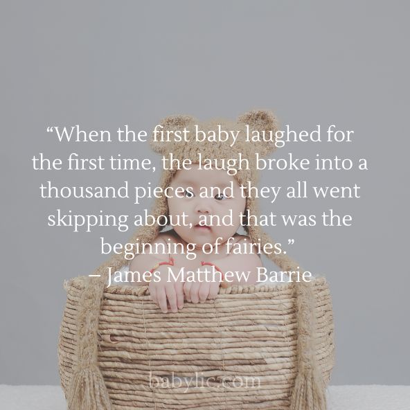 “When the first baby laughed for the first time, the laugh broke into a thousand pieces and they all went skipping about, and that was the beginning of fairies.” – James Matthew Barrie