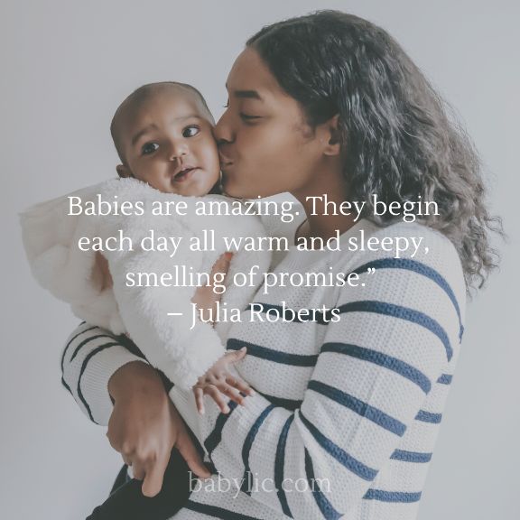 Babies are amazing. They begin each day all warm and sleepy, smelling of promise.” – Julia Roberts